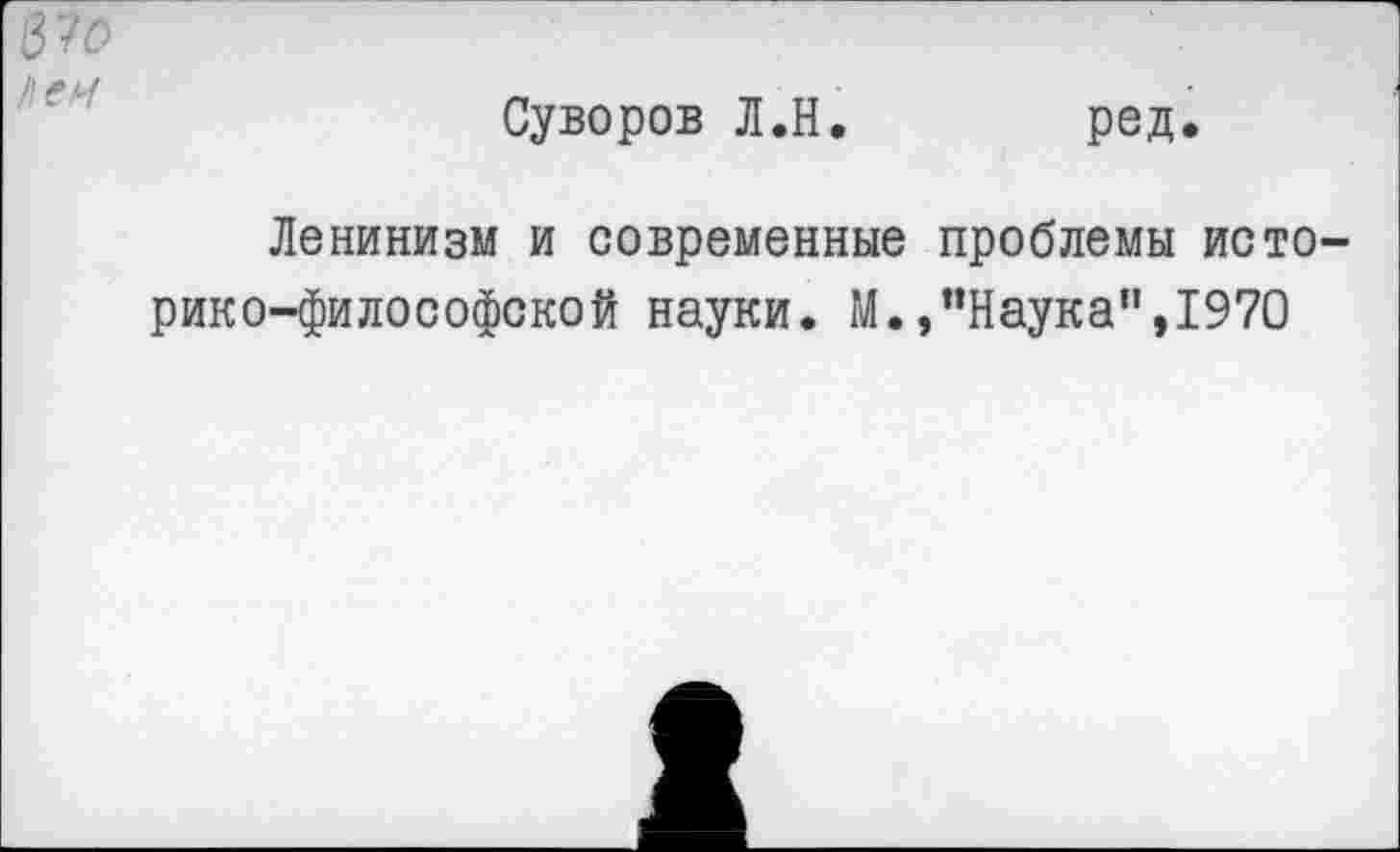 ﻿Нен
Суворов Л.Н.	ред.
Ленинизм и современные проблемы историко-философской науки. М.,"Наука",1970